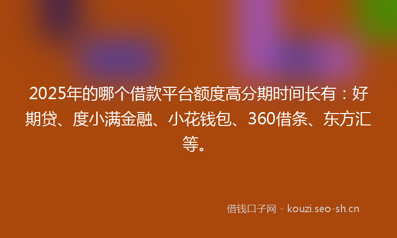 2025年的哪个借款平台额度高分期时间长有：好期贷、度小满金融、小花钱包、360借条、东方汇等。