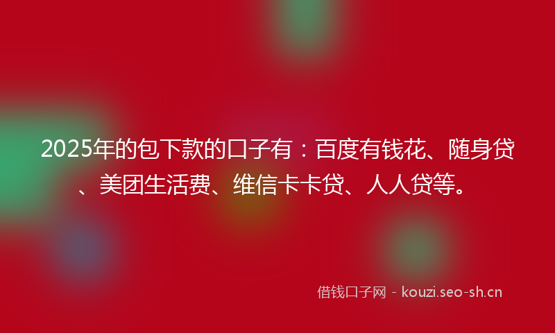 2025年的包下款的口子有:百度有钱花、随身贷、美团生活费、维信卡卡贷、人人贷等。
