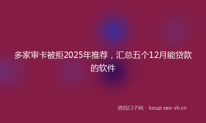 多家审卡被拒2025年推荐,汇总五个12月能贷款的软件