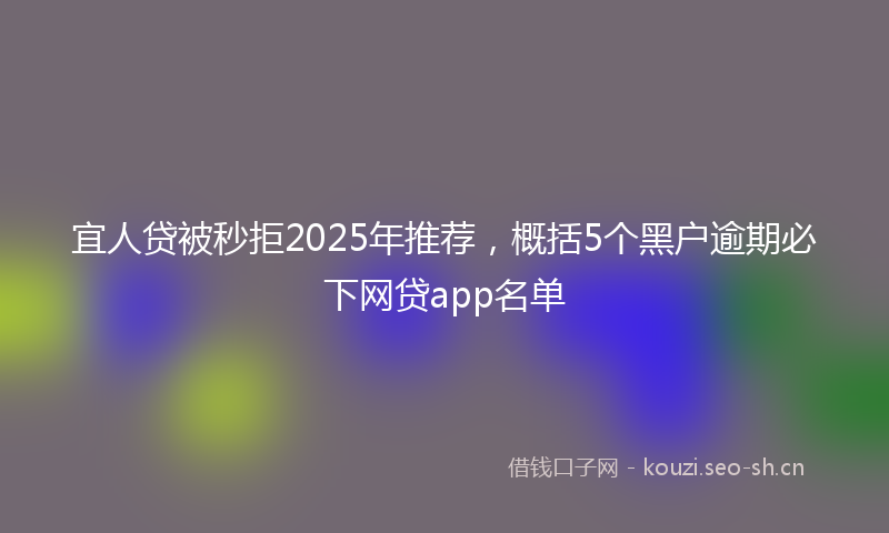 宜人贷被秒拒2025年推荐，概括5个黑户逾期必下网贷app名单