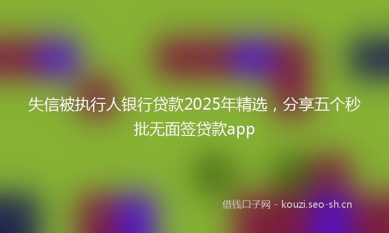 失信被执行人银行贷款2025年精选，分享五个秒批无面签贷款app