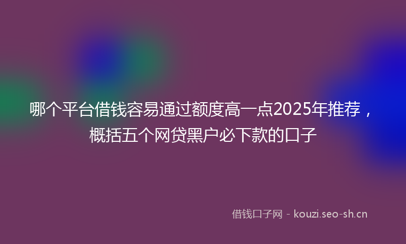 哪个平台借钱容易通过额度高一点2025年推荐，概括五个网贷黑户必下款的口子