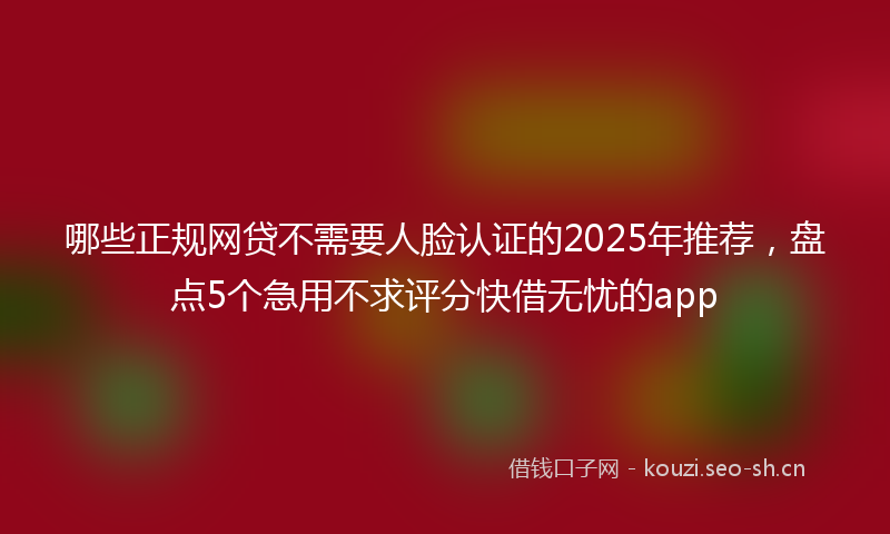 哪些正规网贷不需要人脸认证的2025年推荐,盘点5个急用不求评分快借无忧的app