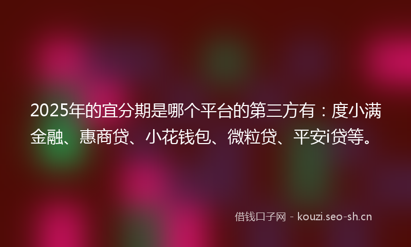 2025年的宜分期是哪个平台的第三方有：度小满金融、惠商贷、小花钱包、微粒贷、平安i贷等。