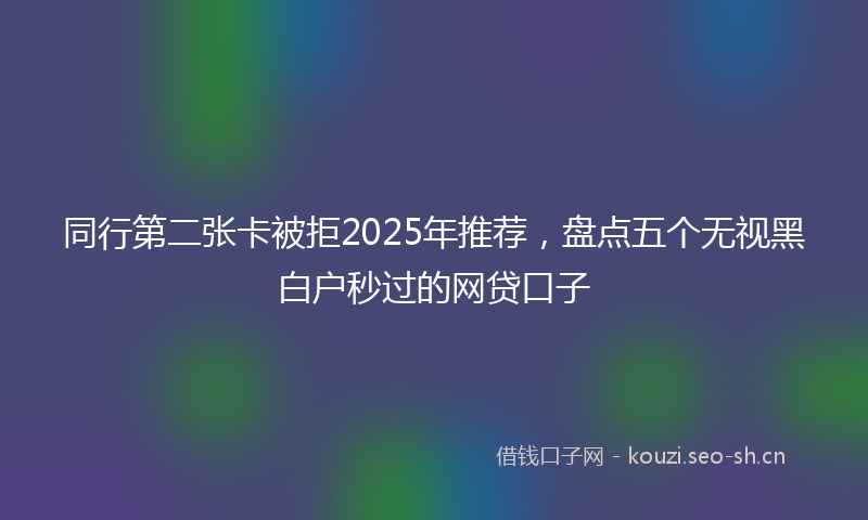 同行第二张卡被拒2025年推荐，盘点五个无视黑白户秒过的网贷口子