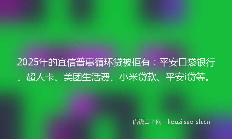 2025年的宜信普惠循环贷被拒有：平安口袋银行、超人卡、美团生活费、小米贷款、平安i贷等。