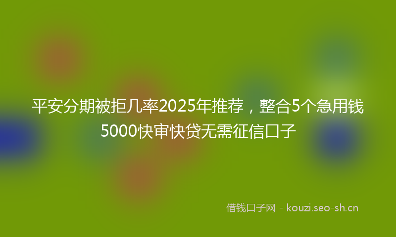 平安分期被拒几率2025年推荐，整合5个急用钱5000快审快贷无需征信口子