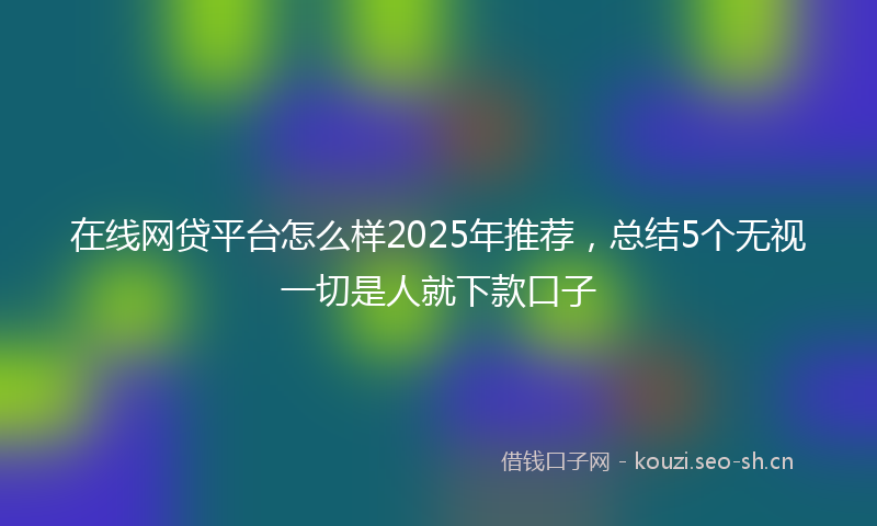 在线网贷平台怎么样2025年推荐，总结5个无视一切是人就下款口子