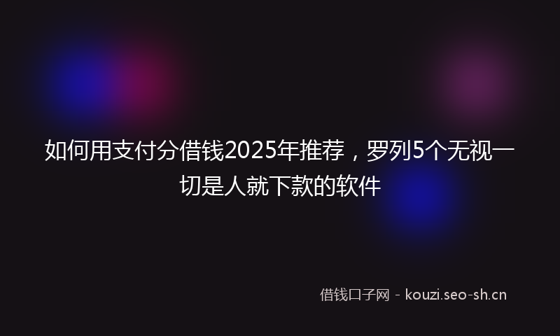 如何用支付分借钱2025年推荐，罗列5个无视一切是人就下款的软件