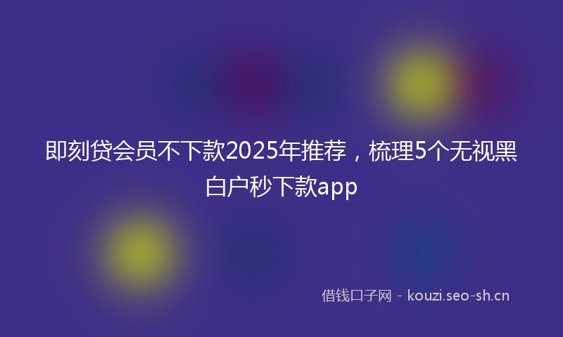即刻贷会员不下款2025年推荐，梳理5个无视黑白户秒下款app