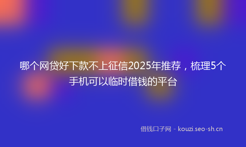 哪个网贷好下款不上征信2025年推荐,梳理5个手机可以临时借钱的平台