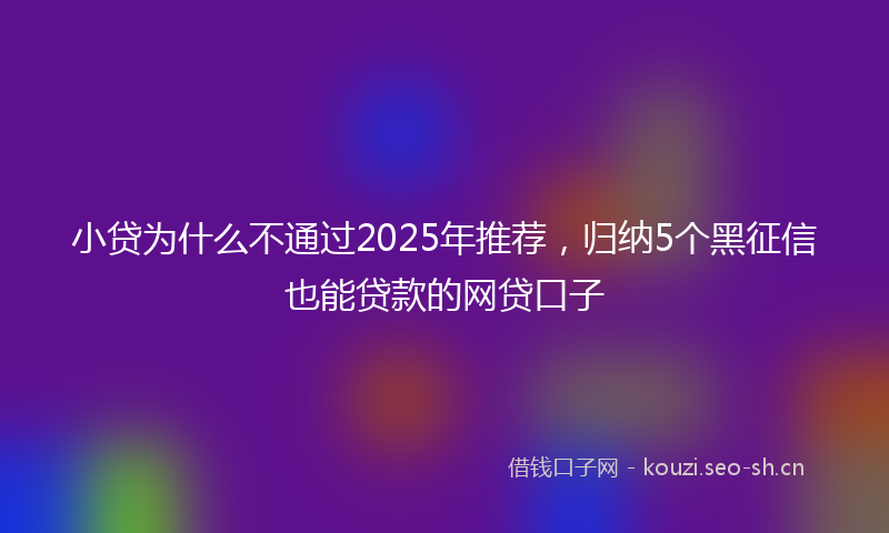 小贷为什么不通过2025年推荐，归纳5个黑征信也能贷款的网贷口子