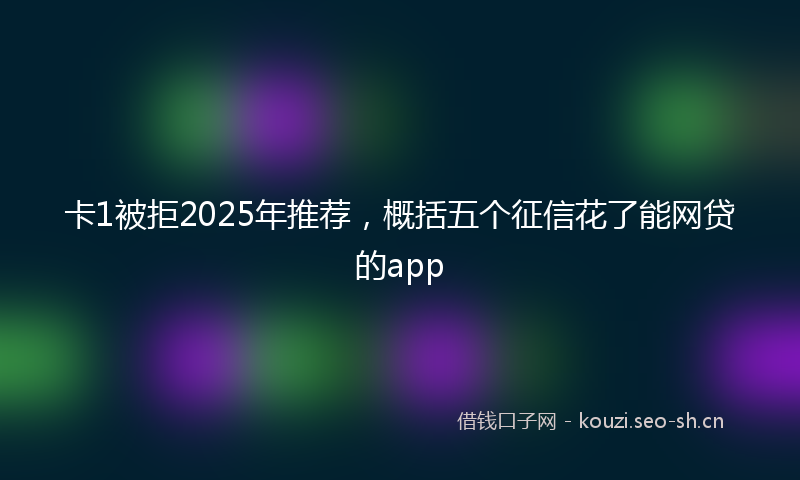 卡1被拒2025年推荐,概括五个征信花了能网贷的app
