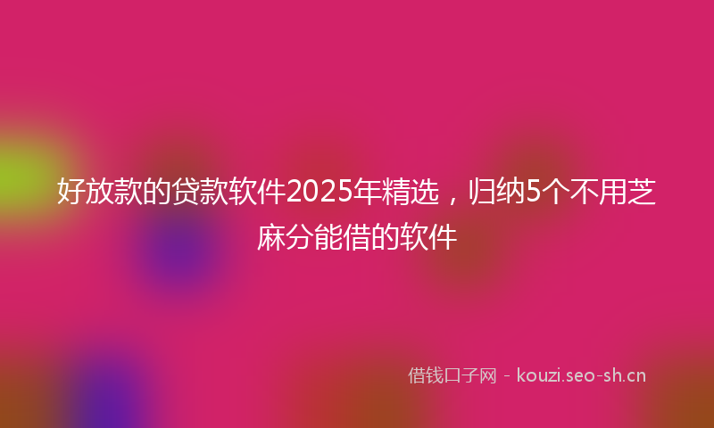 好放款的贷款软件2025年精选，归纳5个不用芝麻分能借的软件