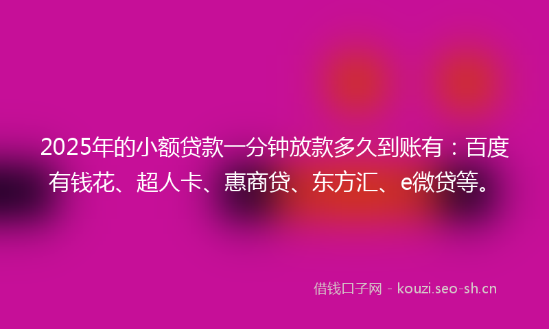 2025年的小额贷款一分钟放款多久到账有：百度有钱花、超人卡、惠商贷、东方汇、e微贷等。