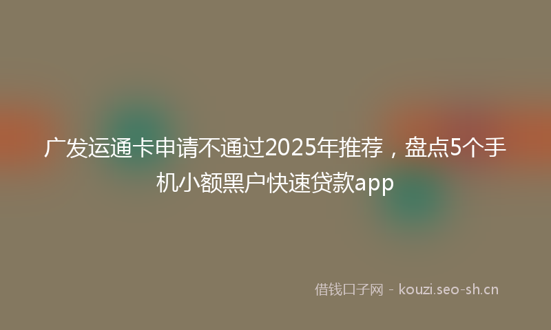广发运通卡申请不通过2025年推荐，盘点5个手机小额黑户快速贷款app