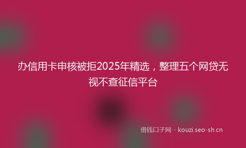 办信用卡申核被拒2025年精选，整理五个网贷无视不查征信平台