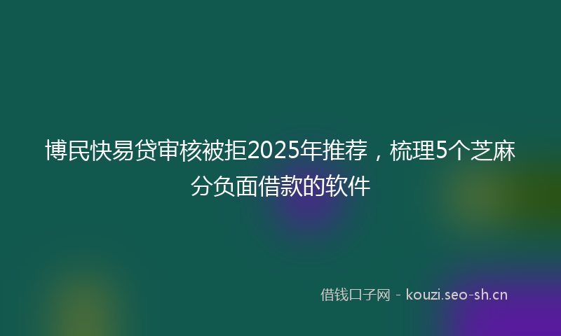 博民快易贷审核被拒2025年推荐,梳理5个芝麻分负面借款的软件
