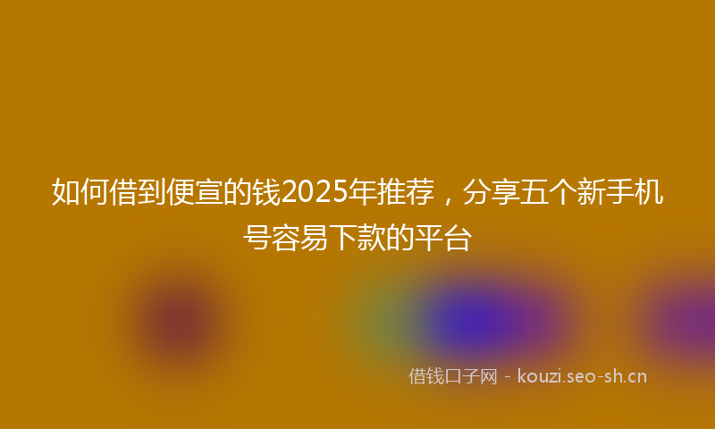如何借到便宣的钱2025年推荐，分享五个新手机号容易下款的平台