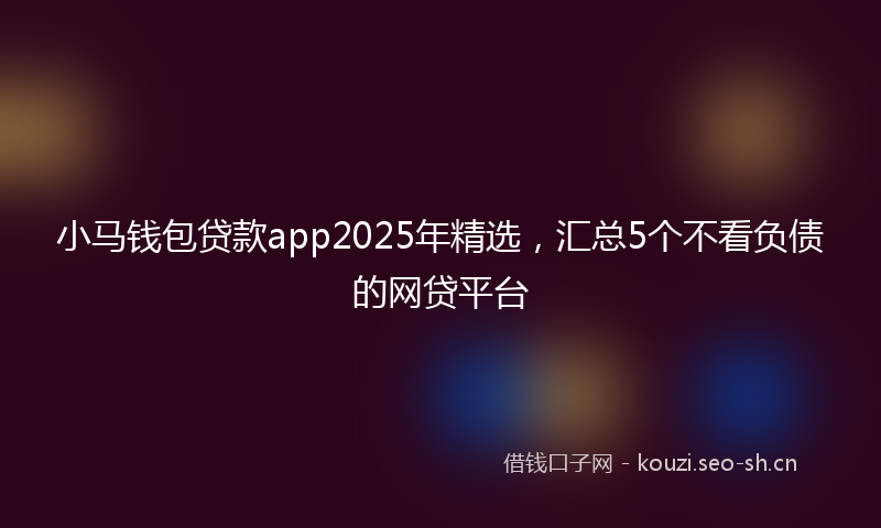 小马钱包贷款app2025年精选，汇总5个不看负债的网贷平台