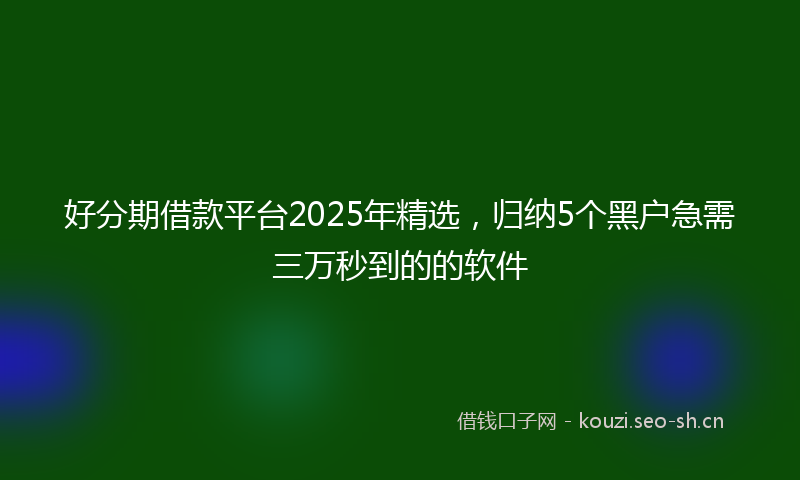 好分期借款平台2025年精选，归纳5个黑户急需三万秒到的的软件