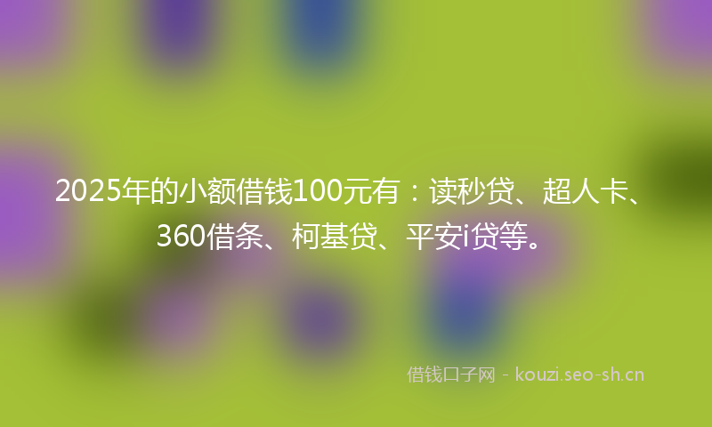 2025年的小额借钱100元有:读秒贷、超人卡、360借条、柯基贷、平安i贷等。
