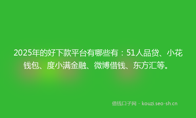 2025年的好下款平台有哪些有：51人品贷、小花钱包、度小满金融、微博借钱、东方汇等。