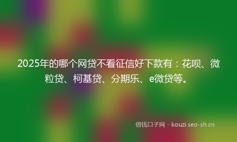 2025年的哪个网贷不看征信好下款有:花呗、微粒贷、柯基贷、分期乐、e微贷等。