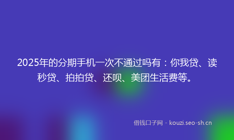 2025年的分期手机一次不通过吗有：你我贷、读秒贷、拍拍贷、还呗、美团生活费等。