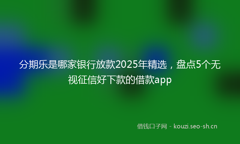 分期乐是哪家银行放款2025年精选，盘点5个无视征信好下款的借款app