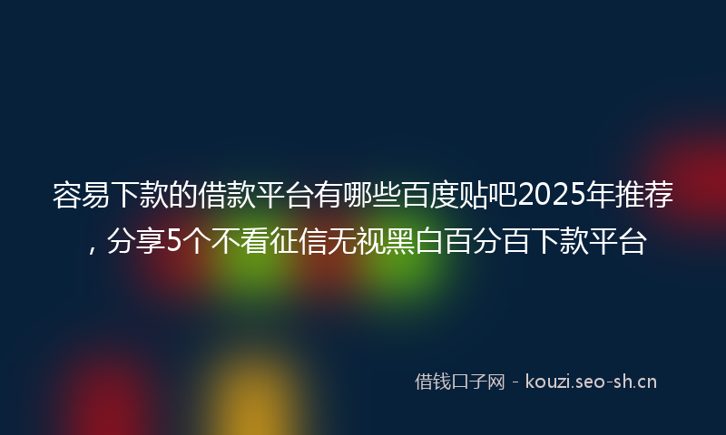 容易下款的借款平台有哪些百度贴吧2025年推荐，分享5个不看征信无视黑白百分百下款平台