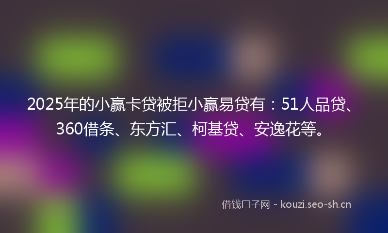 2025年的小赢卡贷被拒小赢易贷有:51人品贷、360借条、东方汇、柯基贷、安逸花等。