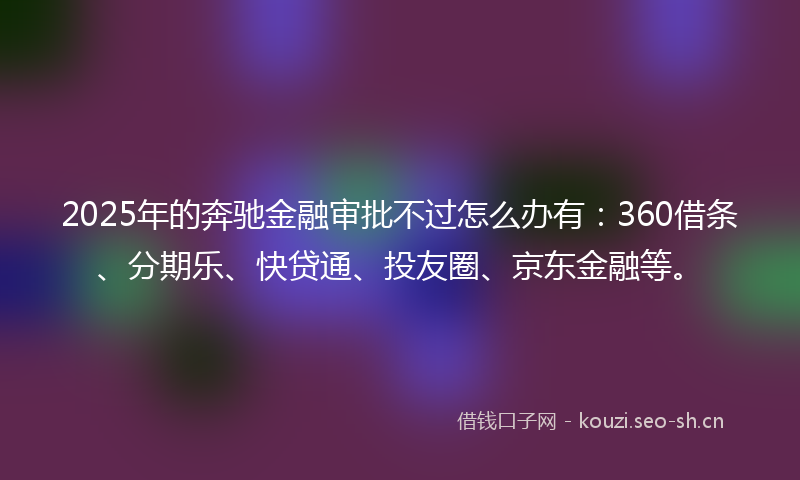 2025年的奔驰金融审批不过怎么办有：360借条、分期乐、快贷通、投友圈、京东金融等。