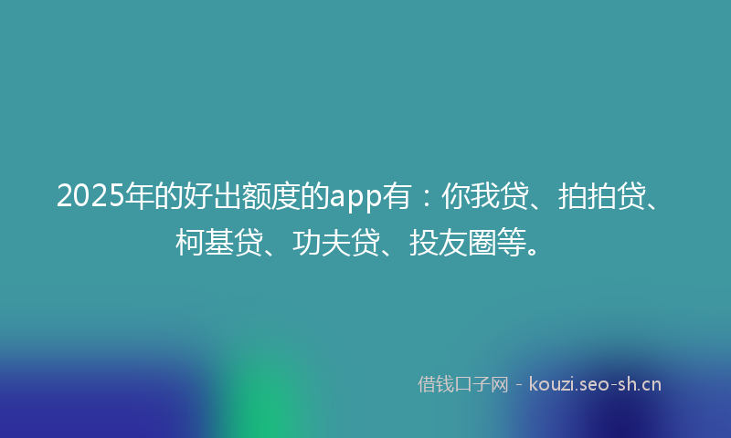 2025年的好出额度的app有：你我贷、拍拍贷、柯基贷、功夫贷、投友圈等。