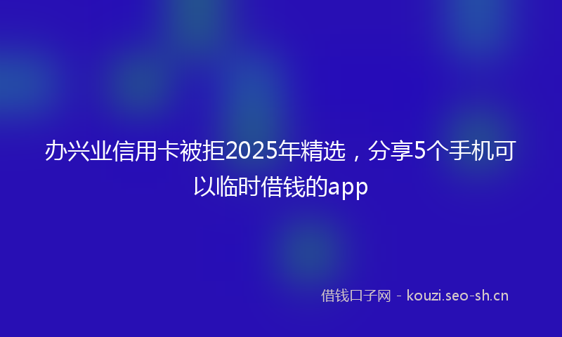 办兴业信用卡被拒2025年精选，分享5个手机可以临时借钱的app