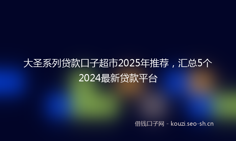 大圣系列贷款口子超市2025年推荐，汇总5个2024最新贷款平台