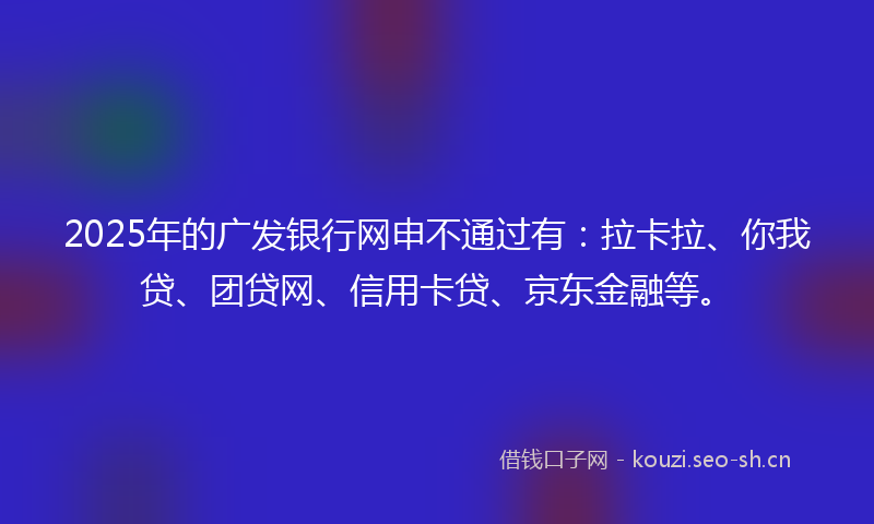 2025年的广发银行网申不通过有：拉卡拉、你我贷、团贷网、信用卡贷、京东金融等。