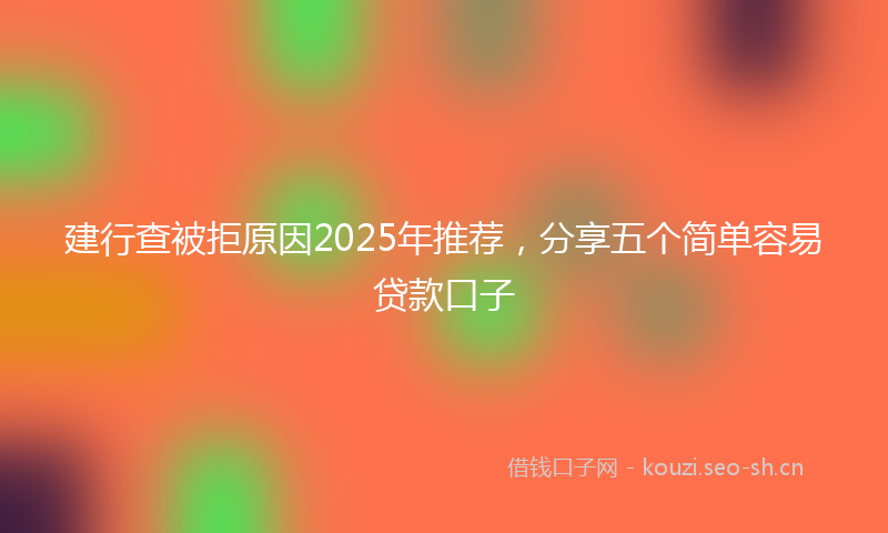 建行查被拒原因2025年推荐，分享五个简单容易贷款口子