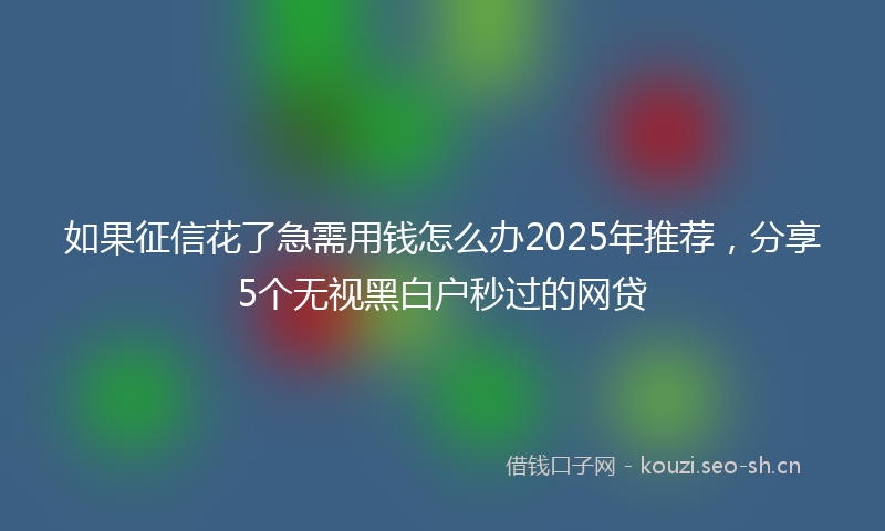 如果征信花了急需用钱怎么办2025年推荐，分享5个无视黑白户秒过的网贷
