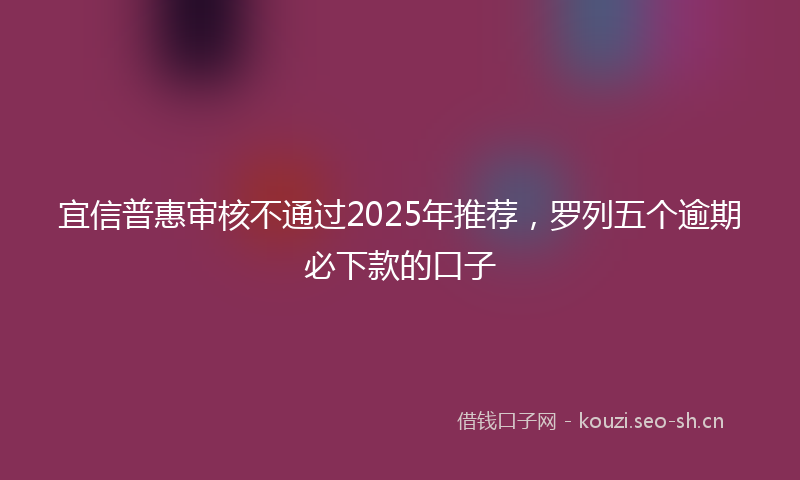 宜信普惠审核不通过2025年推荐，罗列五个逾期必下款的口子