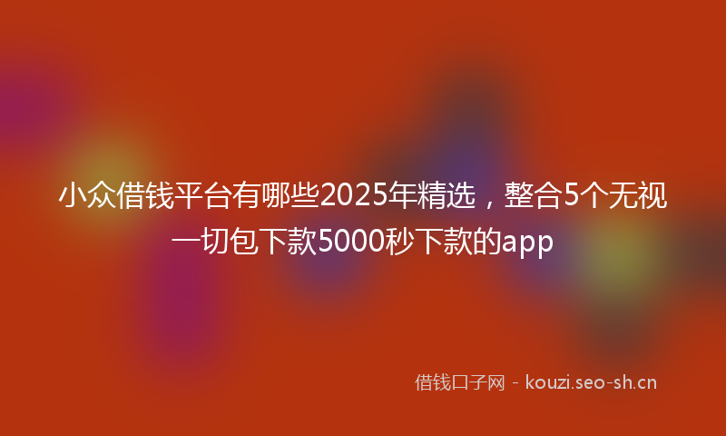小众借钱平台有哪些2025年精选，整合5个无视一切包下款5000秒下款的app