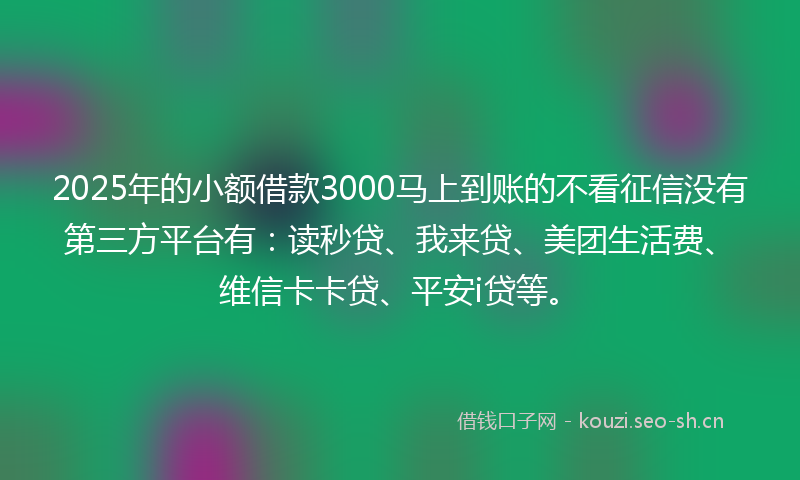 2025年的小额借款3000马上到账的不看征信没有第三方平台有:读秒贷、我来贷、美团生活费、维信卡卡贷、平安i贷等。