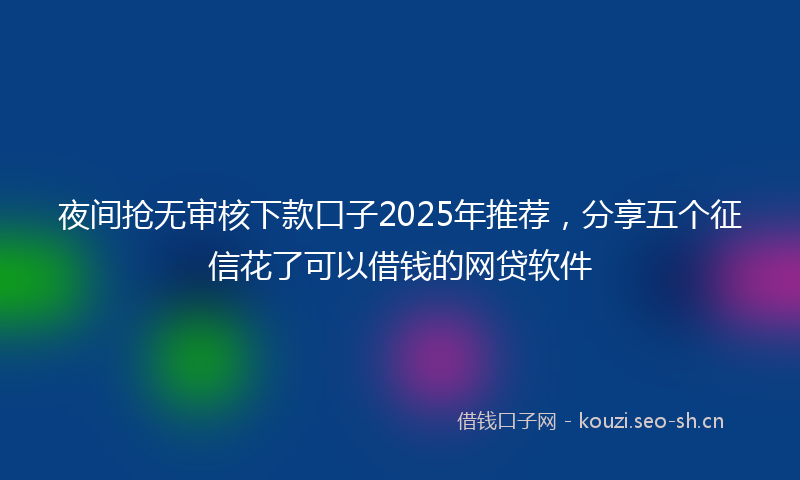 夜间抢无审核下款口子2025年推荐，分享五个征信花了可以借钱的网贷软件