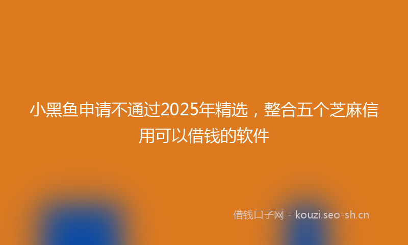 小黑鱼申请不通过2025年精选,整合五个芝麻信用可以借钱的软件
