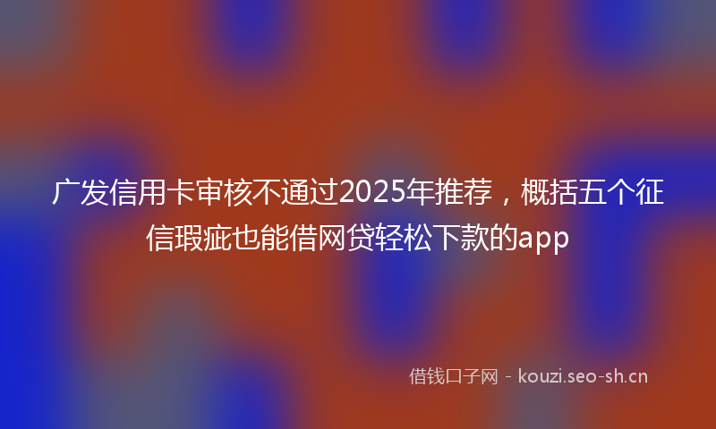 广发信用卡审核不通过2025年推荐，概括五个征信瑕疵也能借网贷轻松下款的app