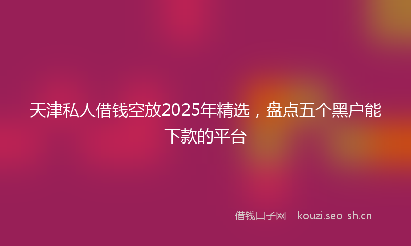 天津私人借钱空放2025年精选，盘点五个黑户能下款的平台
