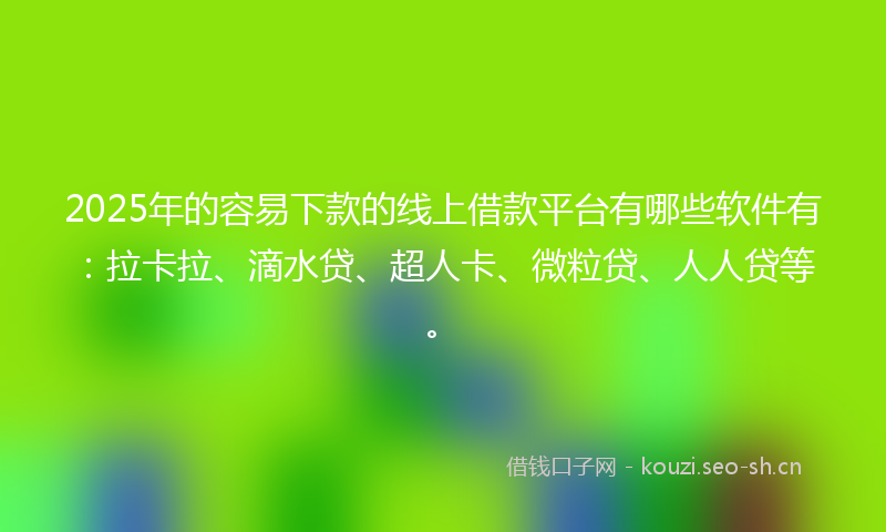 2025年的容易下款的线上借款平台有哪些软件有：拉卡拉、滴水贷、超人卡、微粒贷、人人贷等。
