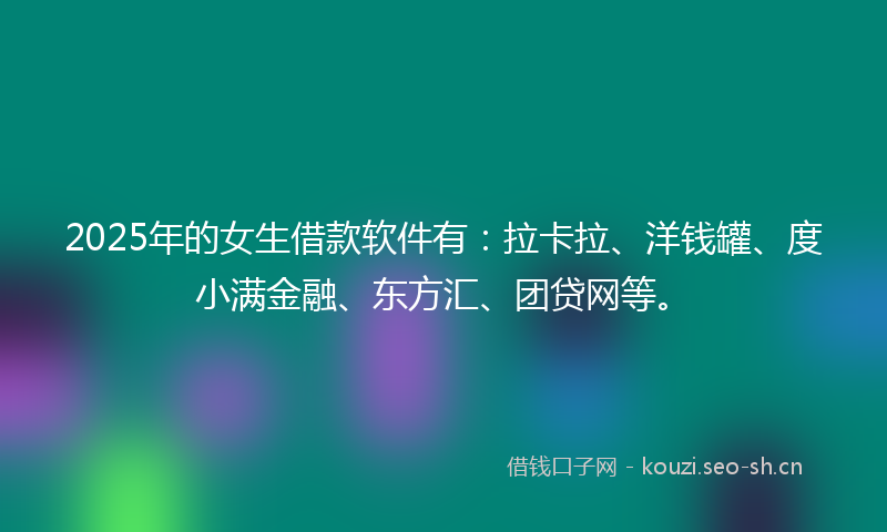 2025年的女生借款软件有:拉卡拉、洋钱罐、度小满金融、东方汇、团贷网等。