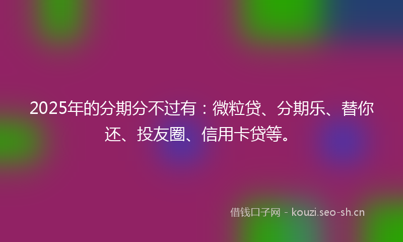 2025年的分期分不过有:微粒贷、分期乐、替你还、投友圈、信用卡贷等。