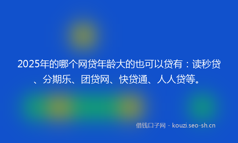 2025年的哪个网贷年龄大的也可以贷有:读秒贷、分期乐、团贷网、快贷通、人人贷等。